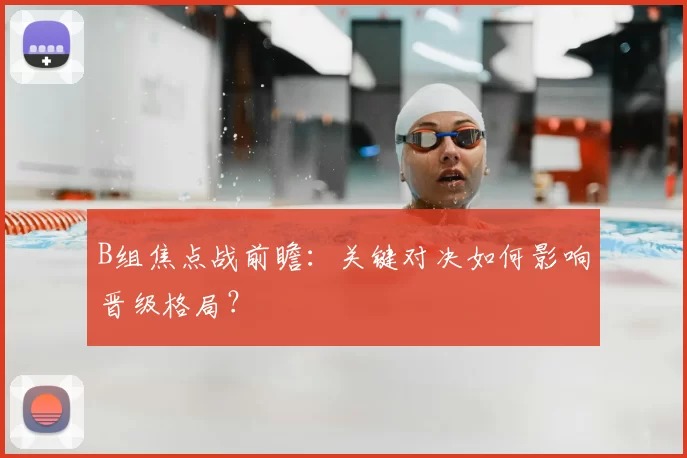 B组焦点战前瞻:关键对决如何影响晋级格局?