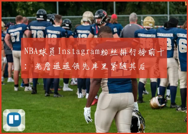 NBA球员Instagram粉丝排行榜前十：老詹遥遥领先库里紧随其后