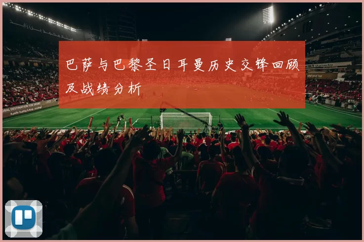 巴萨与巴黎圣日耳曼历史交锋回顾及战绩分析