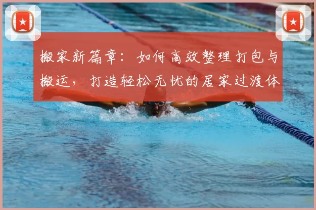 搬家新篇章:如何高效整理打包与搬运,打造轻松无忧的居家过渡体验