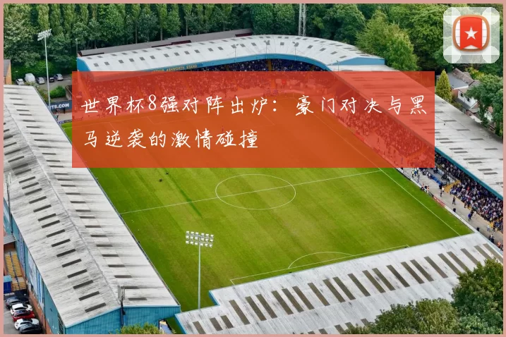 世界杯8强对阵出炉：豪门对决与黑马逆袭的激情碰撞