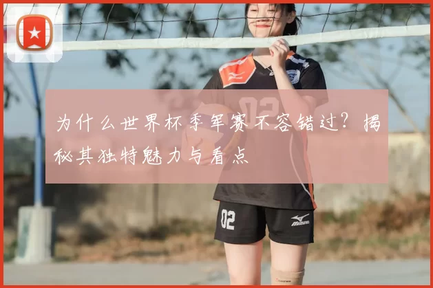 为什么世界杯季军赛不容错过？揭秘其独特魅力与看点