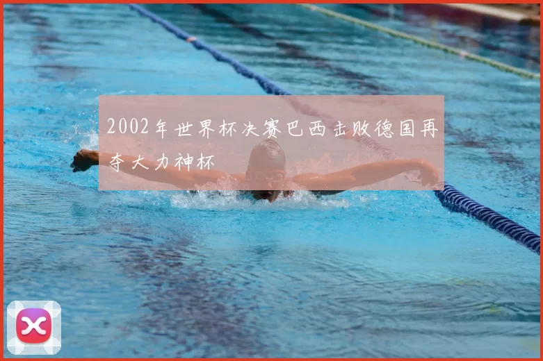 2002年世界杯决赛巴西击败德国再夺大力神杯