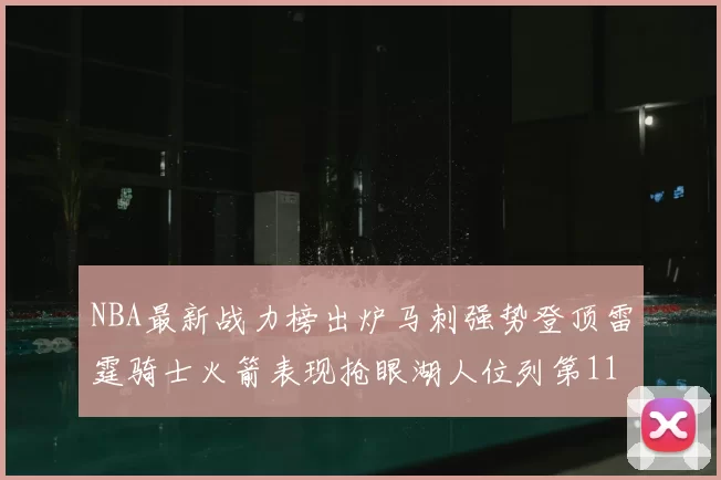 NBA最新战力榜出炉马刺强势登顶雷霆骑士火箭表现抢眼湖人位列第11
