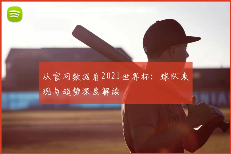 从官网数据看2021世界杯：球队表现与趋势深度解读