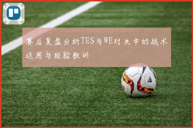 赛后复盘分析TES与WE对决中的战术运用与经验教训