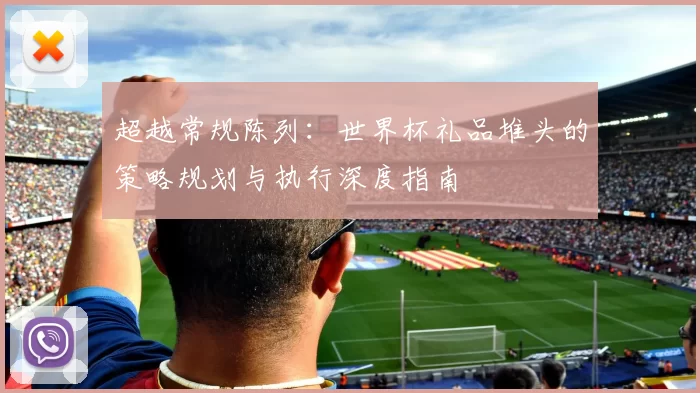 超越常规陈列:世界杯礼品堆头的策略规划与执行深度指南