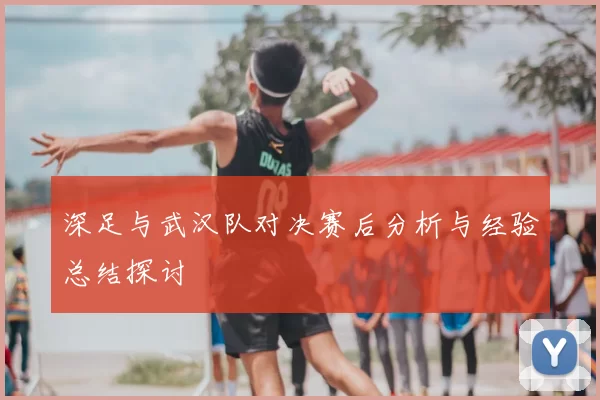 深足与武汉队对决赛后分析与经验总结探讨
