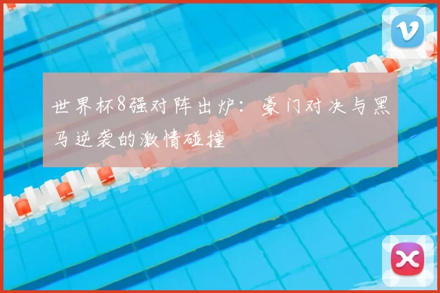 世界杯8强对阵出炉：豪门对决与黑马逆袭的激情碰撞