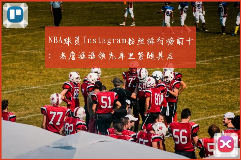 NBA球员Instagram粉丝排行榜前十:老詹遥遥领先库里紧随其后
