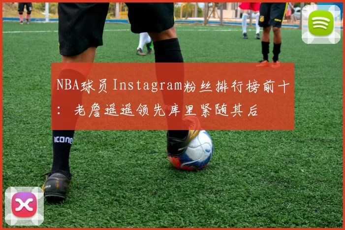 NBA球员Instagram粉丝排行榜前十：老詹遥遥领先库里紧随其后