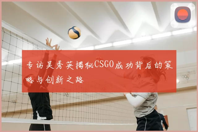 专访吴秀英揭秘CSGO成功背后的策略与创新之路
