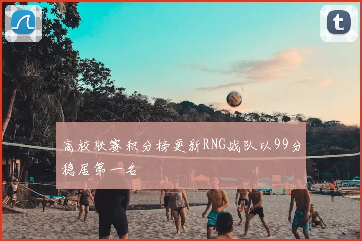 高校联赛积分榜更新RNG战队以99分稳居第一名