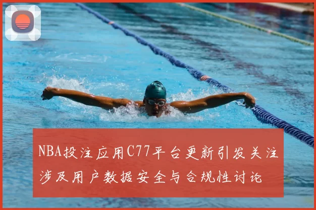NBA投注应用C77平台更新引发关注涉及用户数据安全与合规性讨论