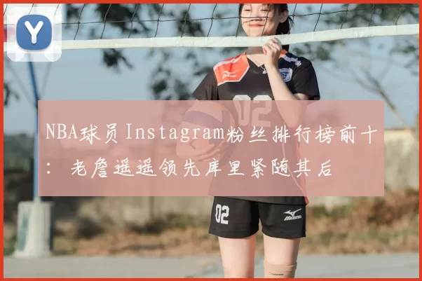 NBA球员Instagram粉丝排行榜前十：老詹遥遥领先库里紧随其后