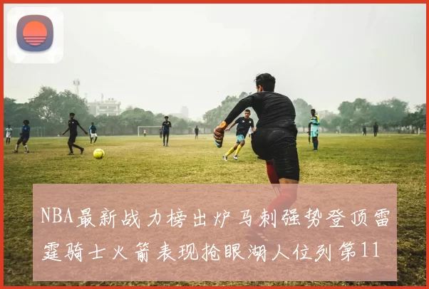NBA最新战力榜出炉马刺强势登顶雷霆骑士火箭表现抢眼湖人位列第11