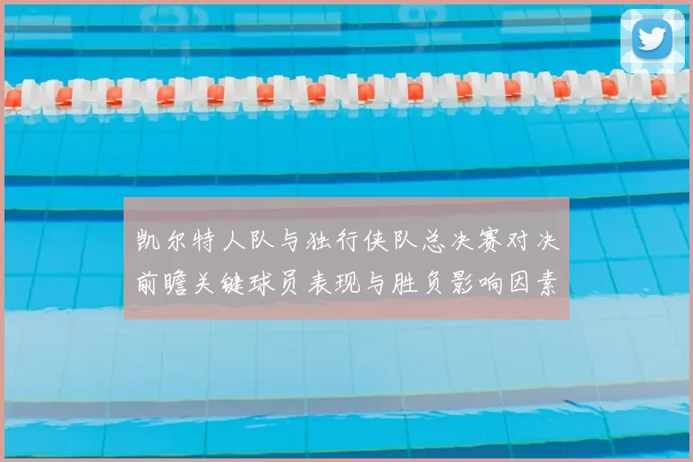 凯尔特人队与独行侠队总决赛对决前瞻关键球员表现与胜负影响因素分析