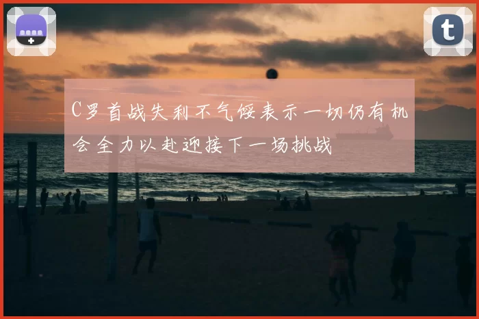 C罗首战失利不气馁表示一切仍有机会全力以赴迎接下一场挑战