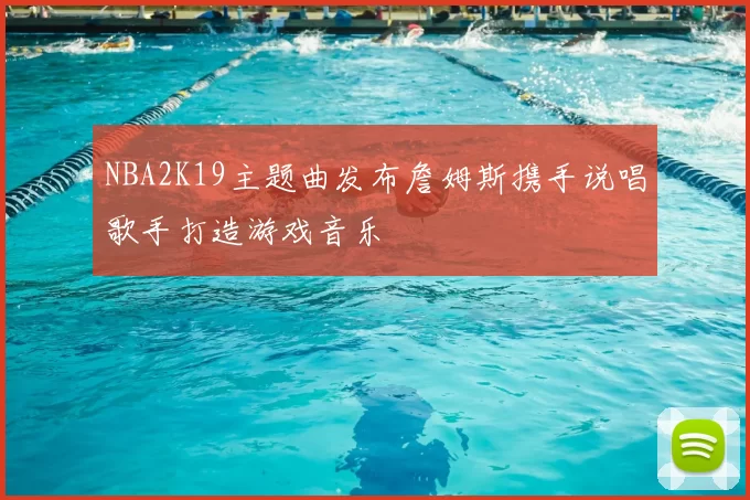 NBA2K19主题曲发布詹姆斯携手说唱歌手打造游戏音乐
