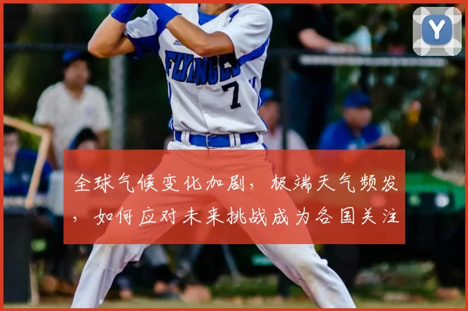 全球气候变化加剧,极端天气频发,如何应对未来挑战成为各国关注焦点