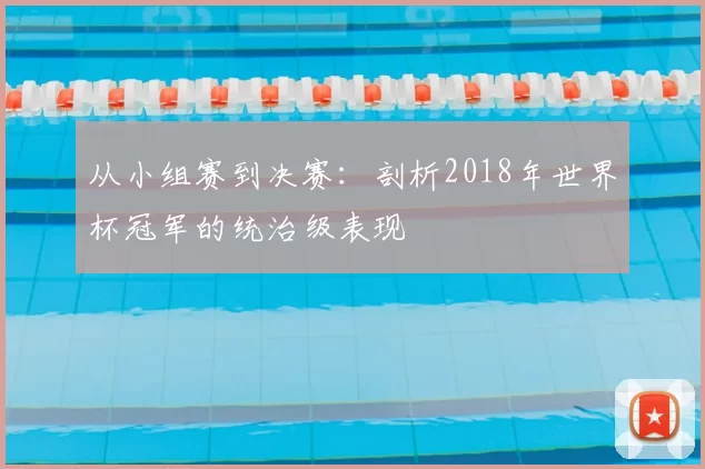 从小组赛到决赛:剖析2018年世界杯冠军的统治级表现