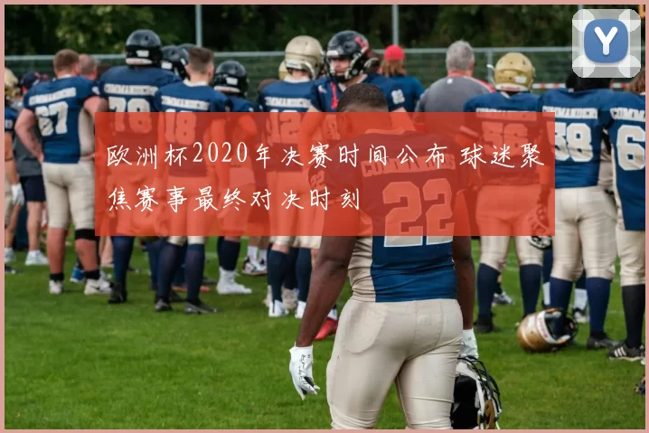 欧洲杯2020年决赛时间公布 球迷聚焦赛事最终对决时刻