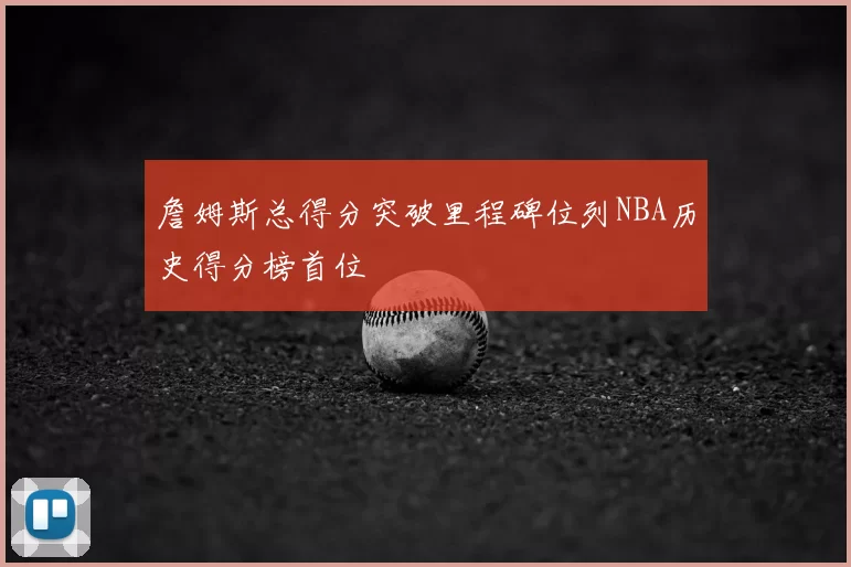 詹姆斯总得分突破里程碑位列NBA历史得分榜首位