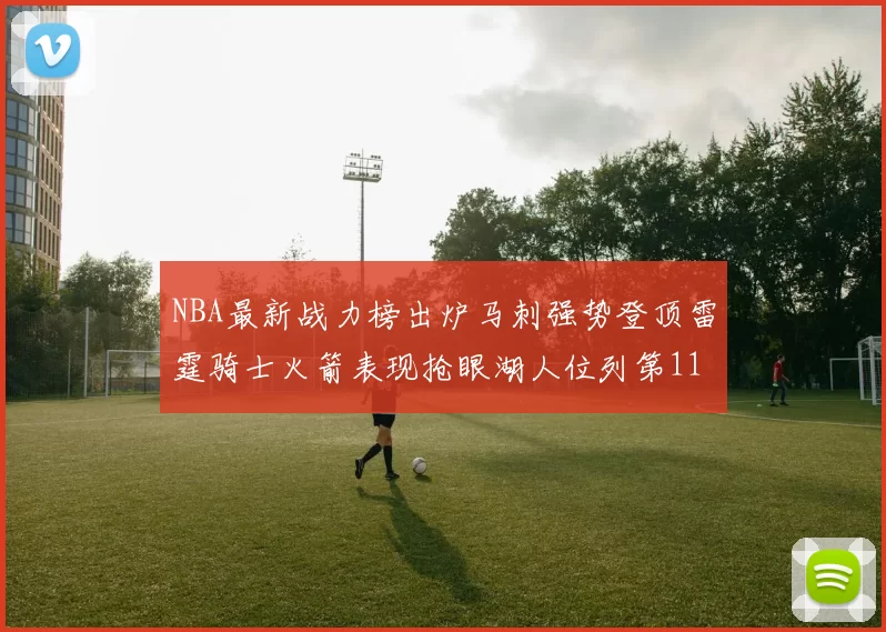 NBA最新战力榜出炉马刺强势登顶雷霆骑士火箭表现抢眼湖人位列第11