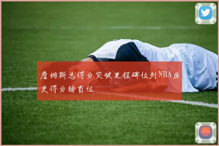 詹姆斯总得分突破里程碑位列NBA历史得分榜首位