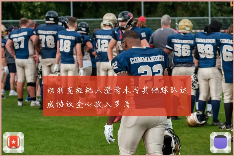 切利克经纪人澄清未与其他球队达成协议全心投入罗马