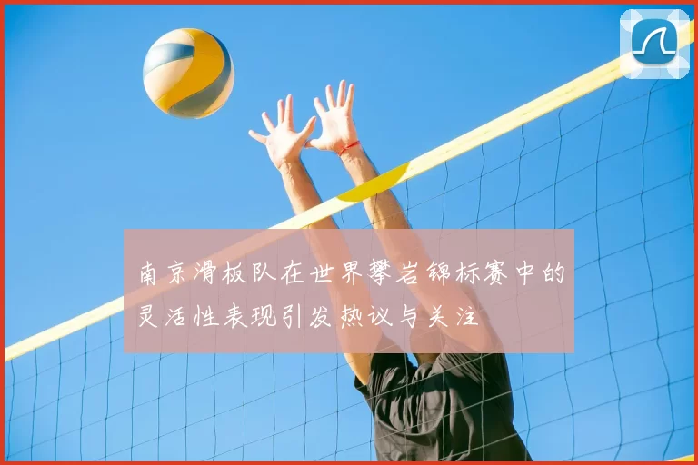南京滑板队在世界攀岩锦标赛中的灵活性表现引发热议与关注