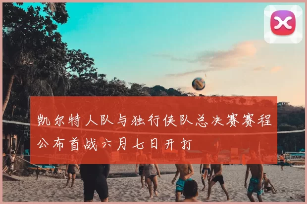 凯尔特人队与独行侠队总决赛赛程公布首战六月七日开打