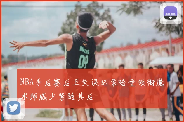 NBA季后赛后卫失误记录哈登领衔魔术师威少紧随其后