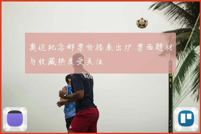 奥运纪念邮票价格表出炉 票面题材与收藏热度受关注
