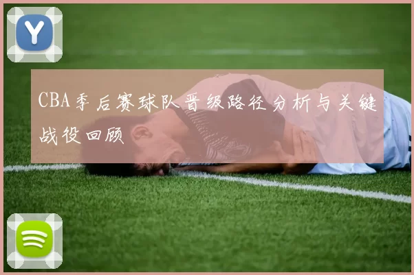CBA季后赛球队晋级路径分析与关键战役回顾