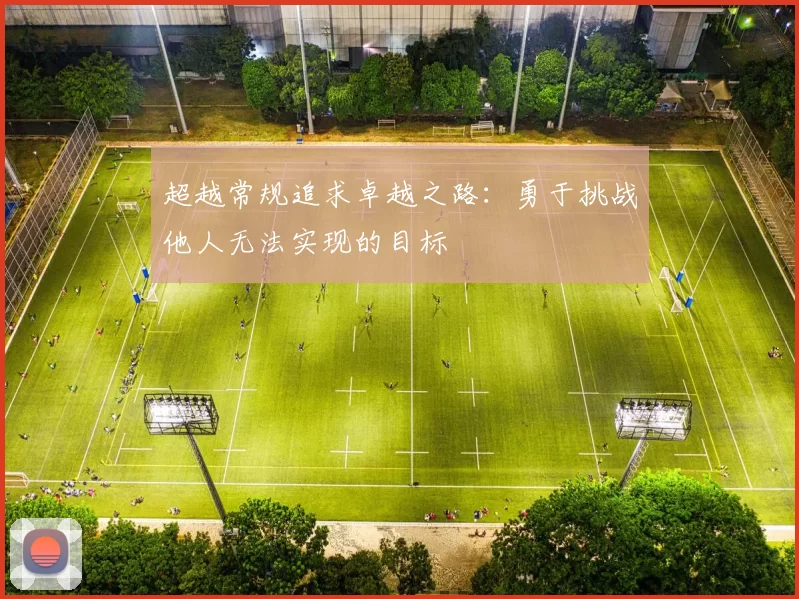 超越常规追求卓越之路:勇于挑战他人无法实现的目标