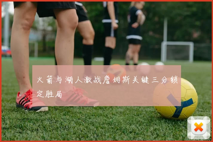 火箭与湖人激战詹姆斯关键三分锁定胜局