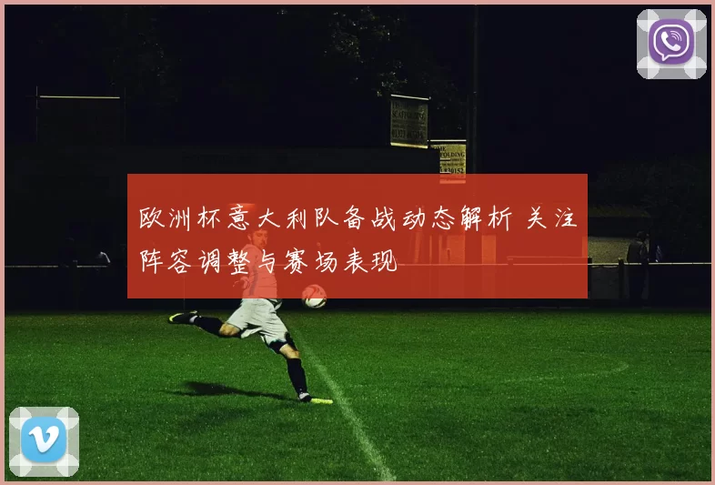 欧洲杯意大利队备战动态解析 关注阵容调整与赛场表现