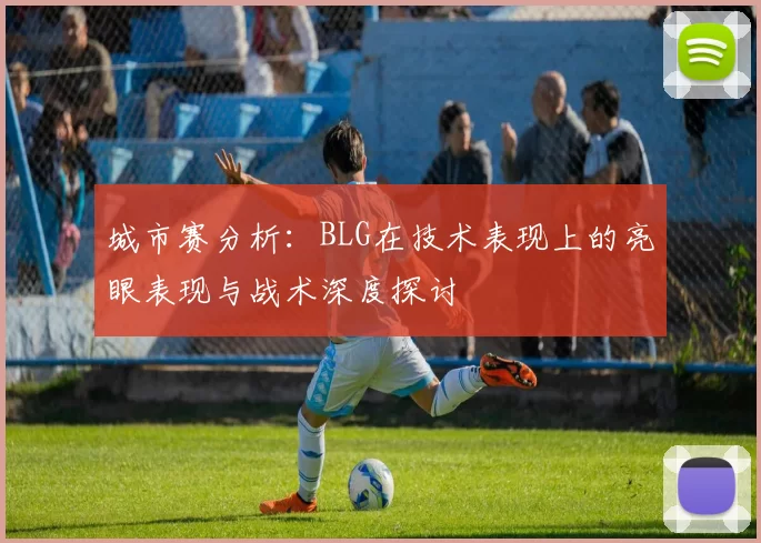 城市赛分析:BLG在技术表现上的亮眼表现与战术深度探讨