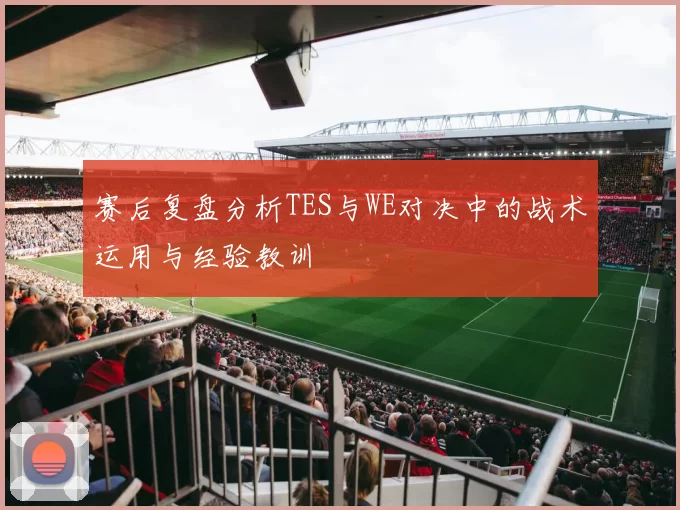 赛后复盘分析TES与WE对决中的战术运用与经验教训