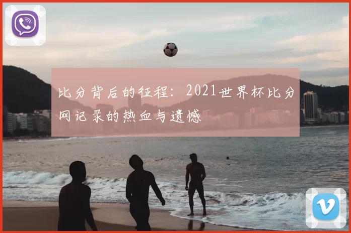 比分背后的征程：2021世界杯比分网记录的热血与遗憾