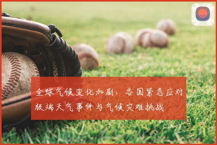 全球气候变化加剧,各国紧急应对极端天气事件与气候灾难挑战