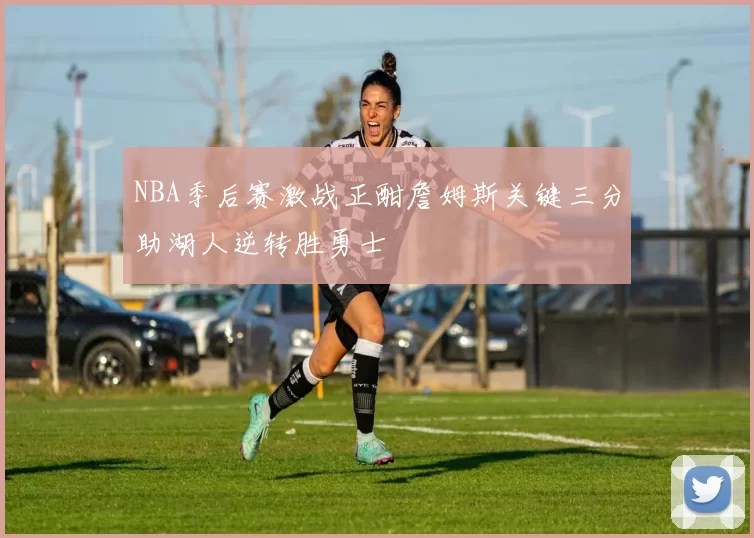 NBA季后赛激战正酣詹姆斯关键三分助湖人逆转胜勇士