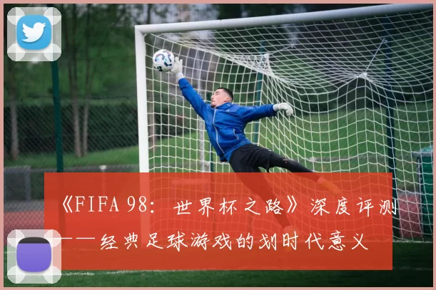 《FIFA 98：世界杯之路》深度评测——经典足球游戏的划时代意义