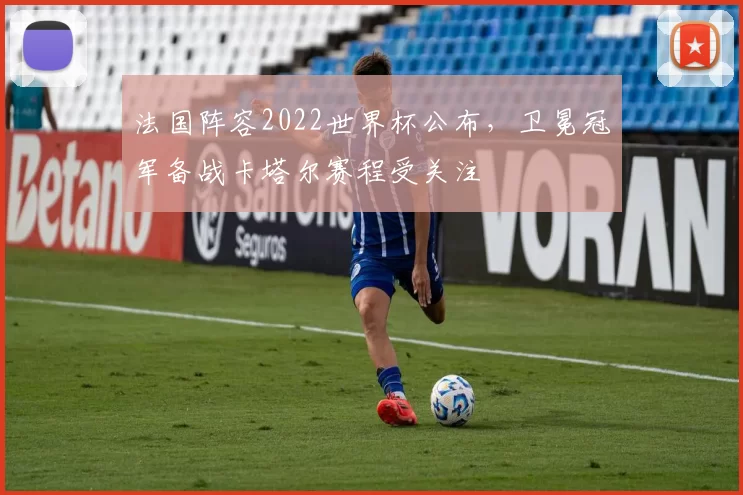 法国阵容2022世界杯公布,卫冕冠军备战卡塔尔赛程受关注