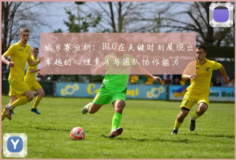 城市赛分析:BLG在关键时刻展现出卓越的心理素质与团队协作能力