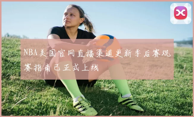 NBA美国官网直播渠道更新季后赛观赛指南已正式上线