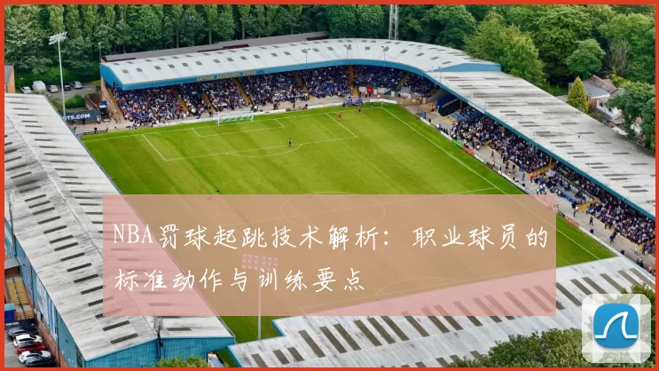 NBA罚球起跳技术解析：职业球员的标准动作与训练要点