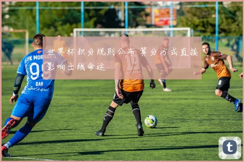 世界杯积分规则公布 算分方式直接影响出线命运
