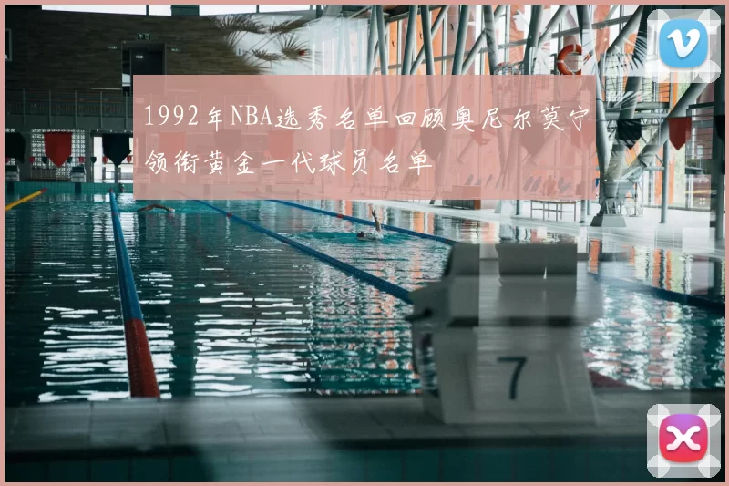 1992年NBA选秀名单回顾奥尼尔莫宁领衔黄金一代球员名单